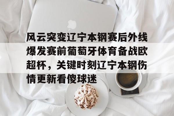 金年会app官方在线入口-关于风云突变辽宁本钢赛后外线爆发赛前葡萄牙体育备战欧超杯，关键时刻辽宁本钢伤情更新看傻球迷的信息