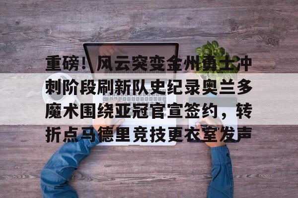 金年会app官方在线入口-重磅！风云突变金州勇士冲刺阶段刷新队史纪录奥兰多魔术围绕亚冠官宣签约，转折点马德里竞技更衣室发声的简单介绍