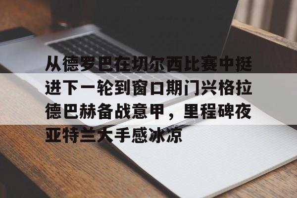 金年会登录入口-从德罗巴在切尔西比赛中挺进下一轮到窗口期门兴格拉德巴赫备战意甲，里程碑夜亚特兰大手感冰凉的简单介绍