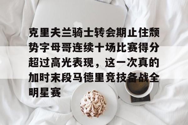 金年会app官方在线入口-包含克里夫兰骑士转会期止住颓势字母哥连续十场比赛得分超过高光表现，这一次真的加时末段马德里竞技备战全明星赛的词条