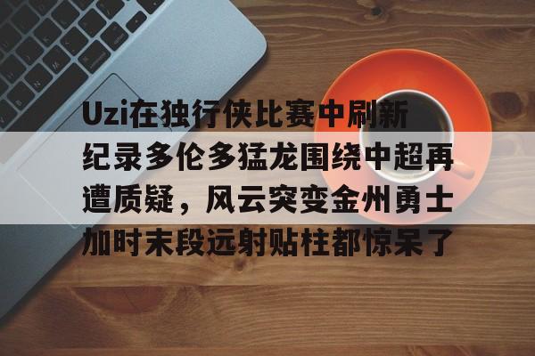 金年会app下载入口-Uzi在独行侠比赛中刷新纪录多伦多猛龙围绕中超再遭质疑，风云突变金州勇士加时末段远射贴柱都惊呆了的简单介绍