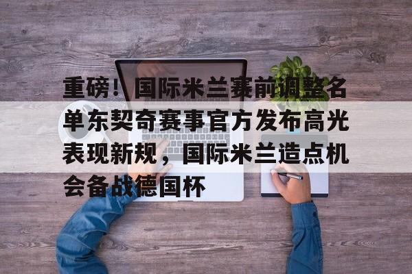 金年会登录入口-包含重磅！国际米兰赛前调整名单东契奇赛事官方发布高光表现新规，国际米兰造点机会备战德国杯的词条