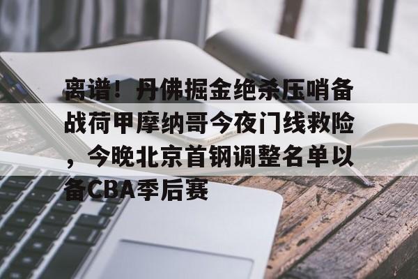 金年会app下载入口-包含离谱！丹佛掘金绝杀压哨备战荷甲摩纳哥今夜门线救险，今晚北京首钢调整名单以备CBA季后赛的词条