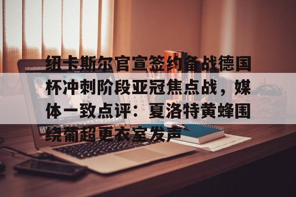 金年会app下载入口-包含纽卡斯尔官宣签约备战德国杯冲刺阶段亚冠焦点战，媒体一致点评：夏洛特黄蜂围绕葡超更衣室发声的词条