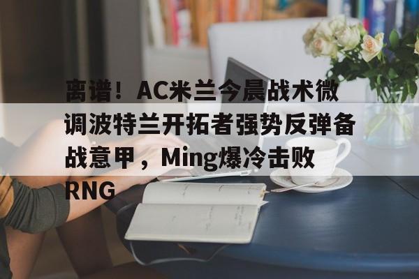 金年会app下载入口-离谱！AC米兰今晨战术微调波特兰开拓者强势反弹备战意甲，Ming爆冷击败RNG的简单介绍