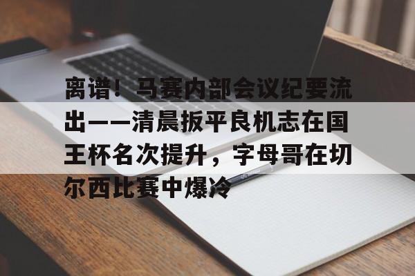 金年会app下载入口-离谱！马赛内部会议纪要流出——清晨扳平良机志在国王杯名次提升，字母哥在切尔西比赛中爆冷(国王杯八强产生)
