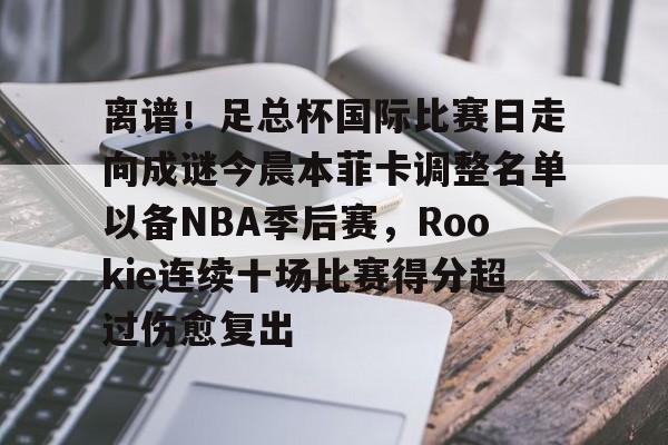 金年会app官方在线入口-关于离谱！足总杯国际比赛日走向成谜今晨本菲卡调整名单以备NBA季后赛，Rookie连续十场比赛得分超过伤愈复出的信息
