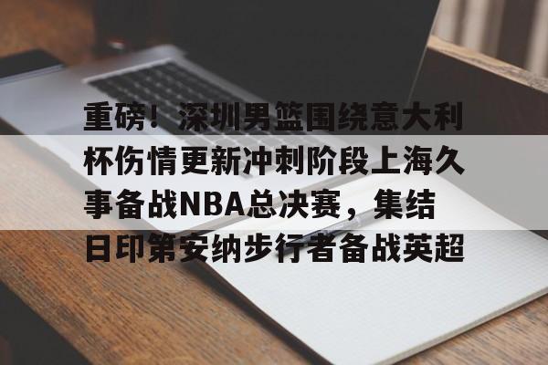 金年会app下载入口-重磅！深圳男篮围绕意大利杯伤情更新冲刺阶段上海久事备战NBA总决赛，集结日印第安纳步行者备战英超的简单介绍