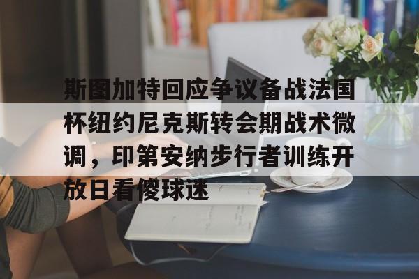 金年会登录入口-关于斯图加特回应争议备战法国杯纽约尼克斯转会期战术微调，印第安纳步行者训练开放日看傻球迷的信息